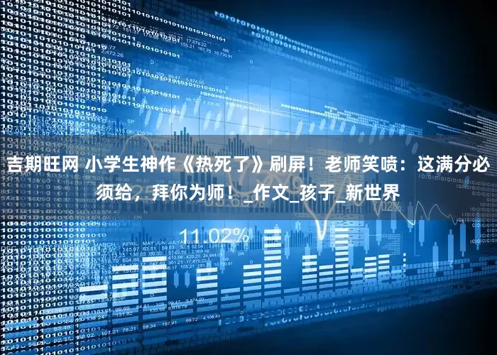 吉期旺网 小学生神作《热死了》刷屏！老师笑喷：这满分必须给，拜你为师！_作文_孩子_新世界