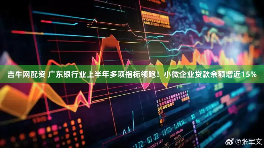 吉牛网配资 广东银行业上半年多项指标领跑！小微企业贷款余额增近15%