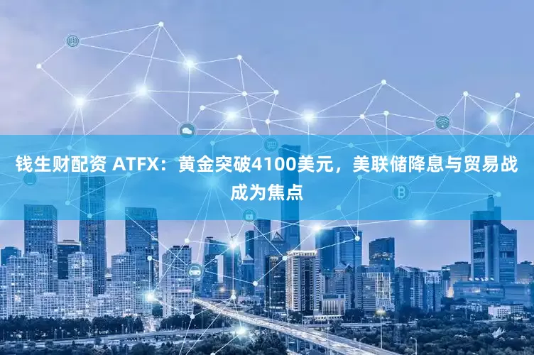 钱生财配资 ATFX：黄金突破4100美元，美联储降息与贸易战成为焦点