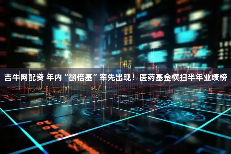 吉牛网配资 年内“翻倍基”率先出现！医药基金横扫半年业绩榜