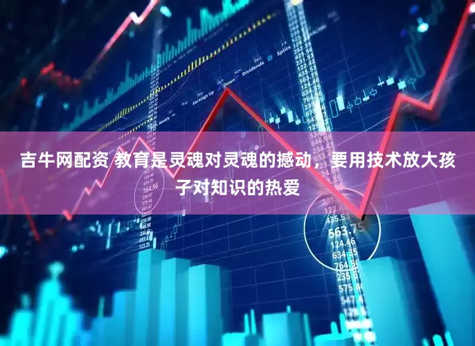吉牛网配资 教育是灵魂对灵魂的撼动，要用技术放大孩子对知识的热爱