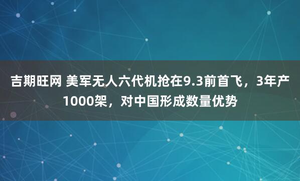 吉期旺网 美军无人六代机抢在9.3前首飞，3年产1000架，对中国形成数量优势