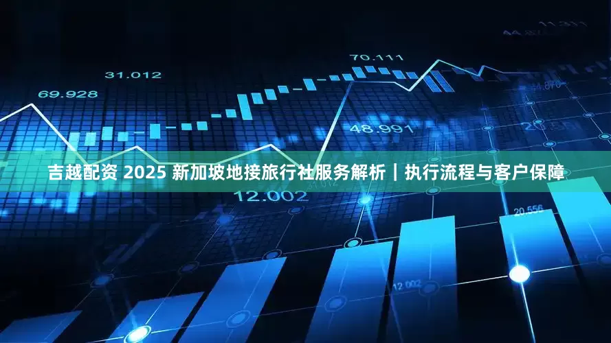 吉越配资 2025 新加坡地接旅行社服务解析｜执行流程与客户保障
