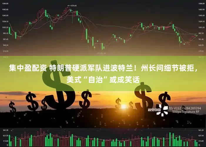 集中盈配资 特朗普硬派军队进波特兰！州长问细节被拒，美式“自治”或成笑话