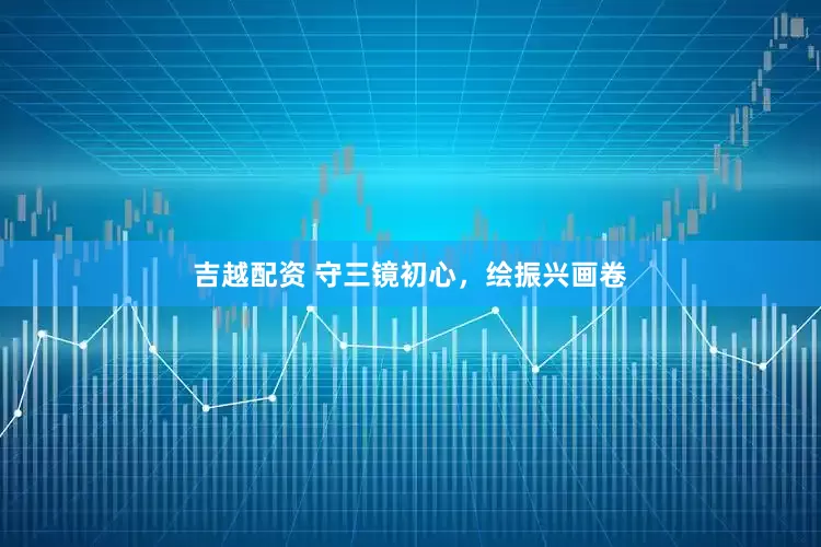 吉越配资 守三镜初心，绘振兴画卷