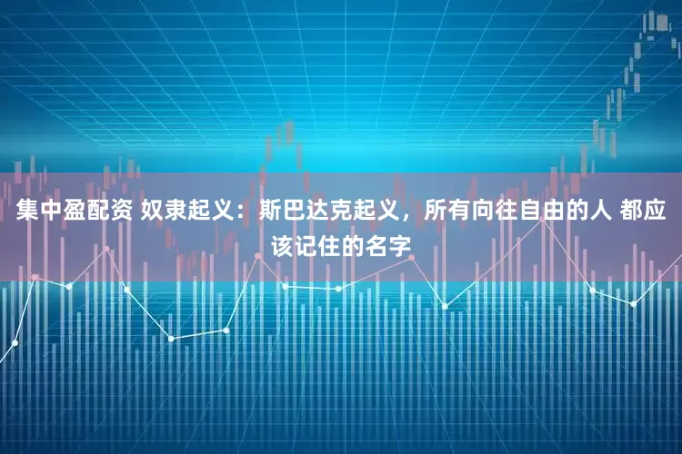 集中盈配资 奴隶起义：斯巴达克起义，所有向往自由的人 都应该记住的名字