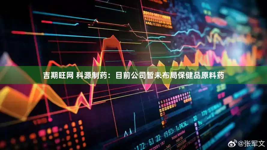 吉期旺网 科源制药：目前公司暂未布局保健品原料药