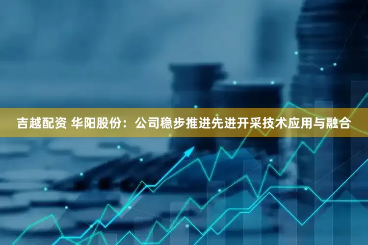 吉越配资 华阳股份：公司稳步推进先进开采技术应用与融合