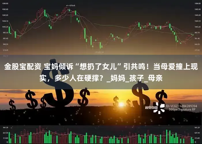 金股宝配资 宝妈倾诉“想扔了女儿”引共鸣！当母爱撞上现实，多少人在硬撑？_妈妈_孩子_母亲