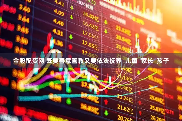 金股配资网 既要善意管教又要依法抚养_儿童_家长_孩子
