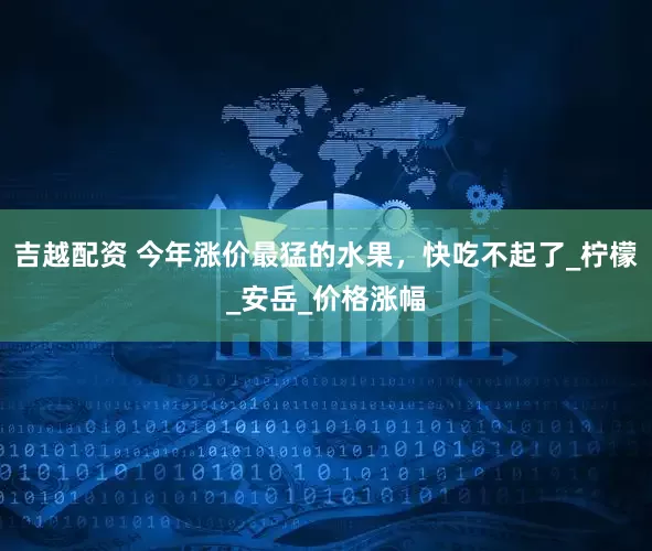 吉越配资 今年涨价最猛的水果，快吃不起了_柠檬_安岳_价格涨幅