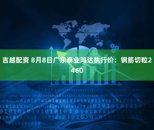 吉越配资 8月8日广东泰业鸿达执行价：钢筋切粒2460