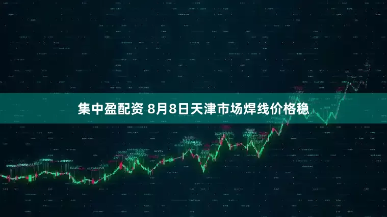 集中盈配资 8月8日天津市场焊线价格稳