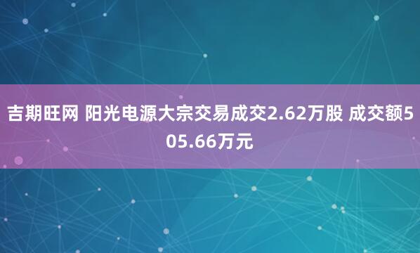 吉期旺网 阳光电源大宗交易成交2.62万股 成交额505.66万元