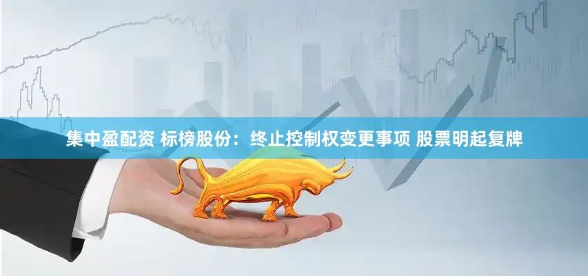 集中盈配资 标榜股份：终止控制权变更事项 股票明起复牌