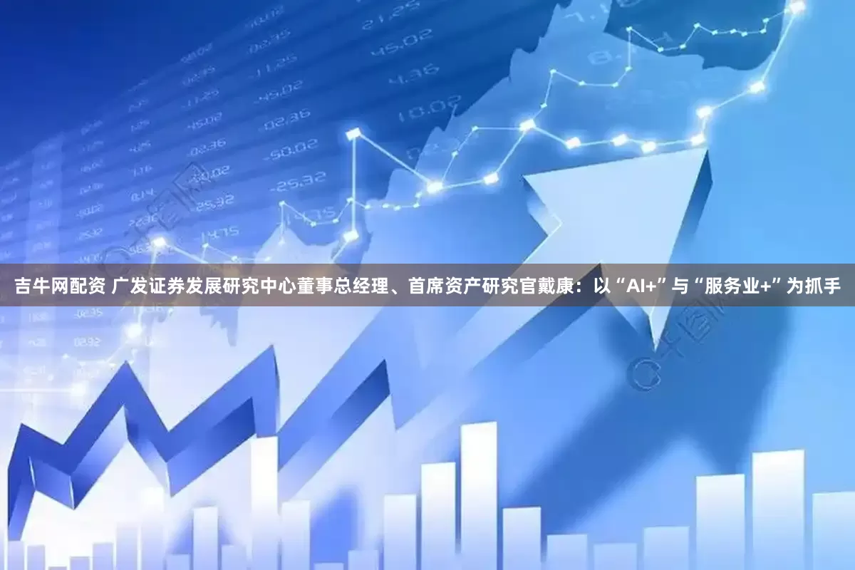 吉牛网配资 广发证券发展研究中心董事总经理、首席资产研究官戴康：以“AI+”与“服务业+”为抓手