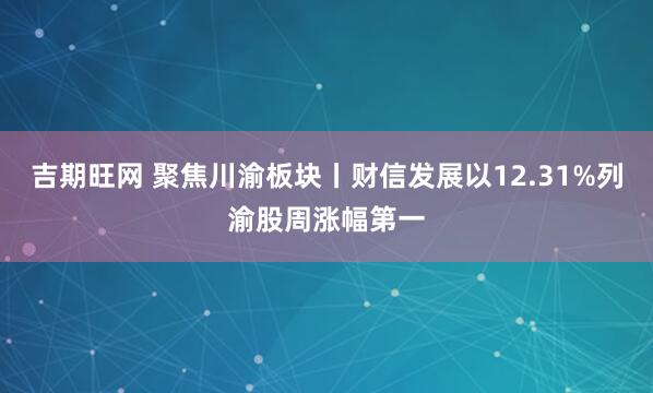 吉期旺网 聚焦川渝板块丨财信发展以12.31%列渝股周涨幅第一