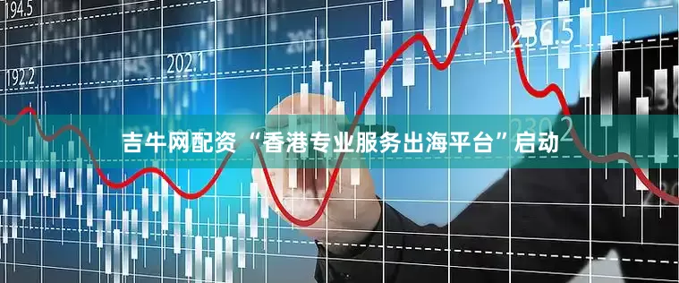 吉牛网配资 “香港专业服务出海平台”启动