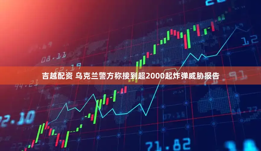 吉越配资 乌克兰警方称接到超2000起炸弹威胁报告