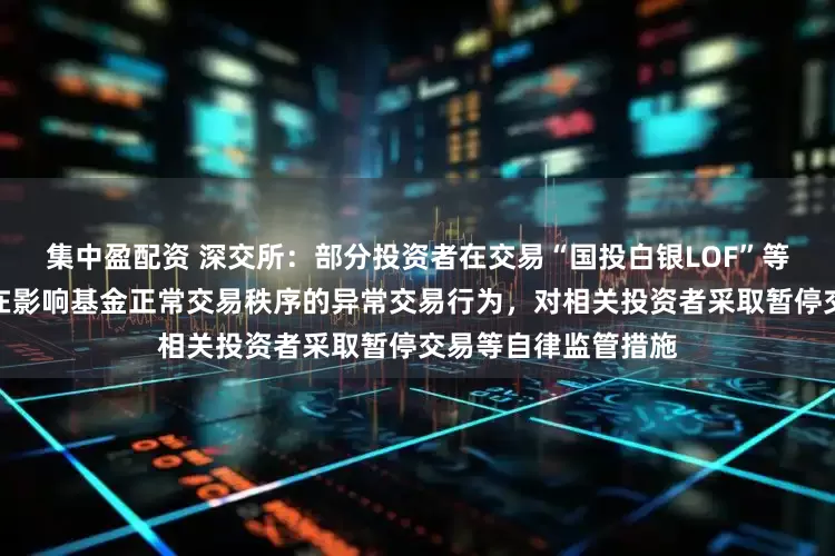 集中盈配资 深交所：部分投资者在交易“国投白银LOF”等基金产品过程中存在影响基金正常交易秩序的异常交易行为，对相关投资者采取暂停交易等自律监管措施